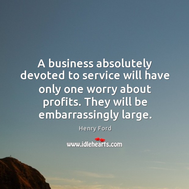 A business absolutely devoted to service will have only one worry about profits. They will be embarrassingly large. Henry Ford Picture Quote