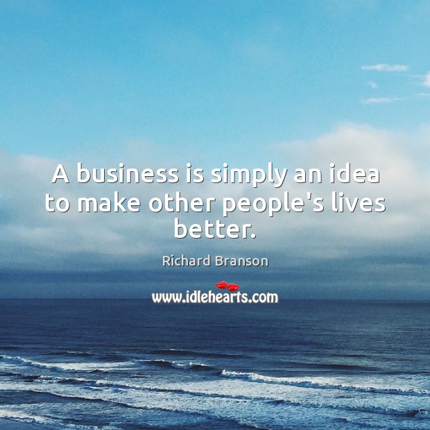 A business is simply an idea to make other people’s lives better. Richard Branson Picture Quote