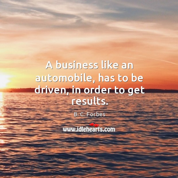 A business like an automobile, has to be driven, in order to get results. B. C. Forbes Picture Quote