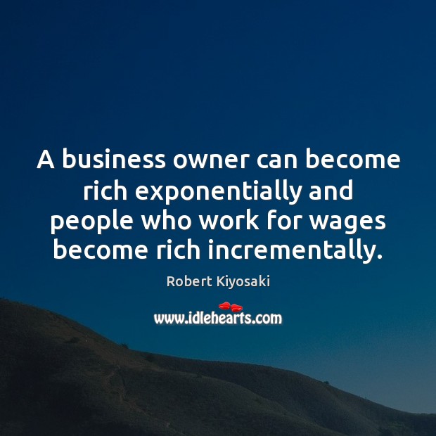 A business owner can become rich exponentially and people who work for Robert Kiyosaki Picture Quote