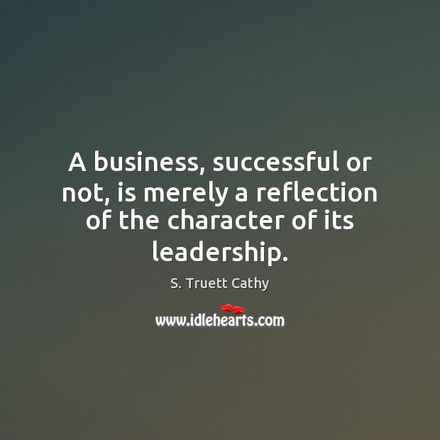 A business, successful or not, is merely a reflection of the character of its leadership. S. Truett Cathy Picture Quote