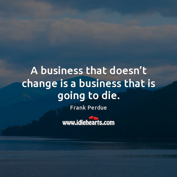 A business that doesn’t change is a business that is going to die. Frank Perdue Picture Quote