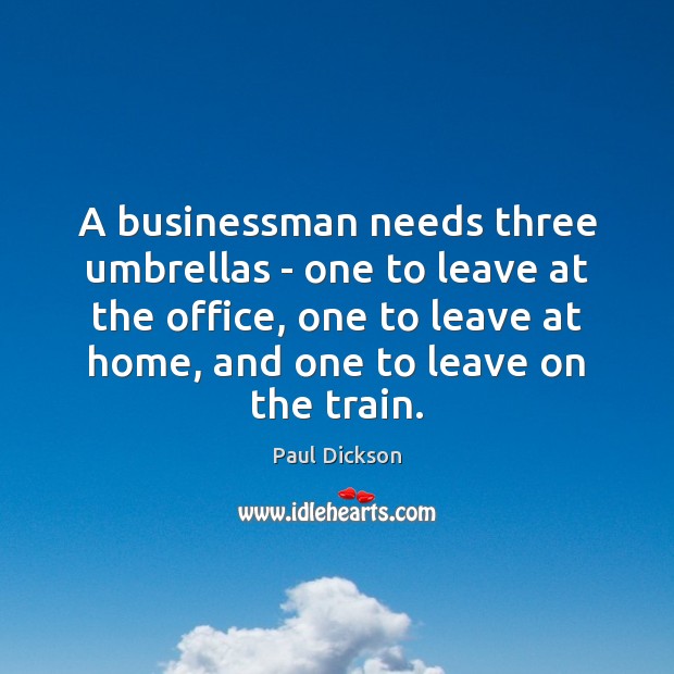 A businessman needs three umbrellas – one to leave at the office, Paul Dickson Picture Quote