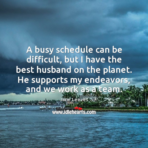 A busy schedule can be difficult, but I have the best husband Jane Leeves Picture Quote