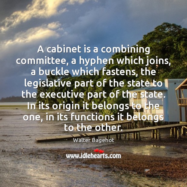 A cabinet is a combining committee, a hyphen which joins, a buckle Walter Bagehot Picture Quote