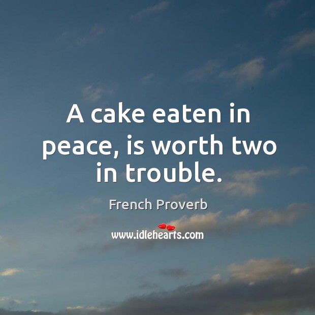 A cake eaten in peace, is worth two in trouble. Image