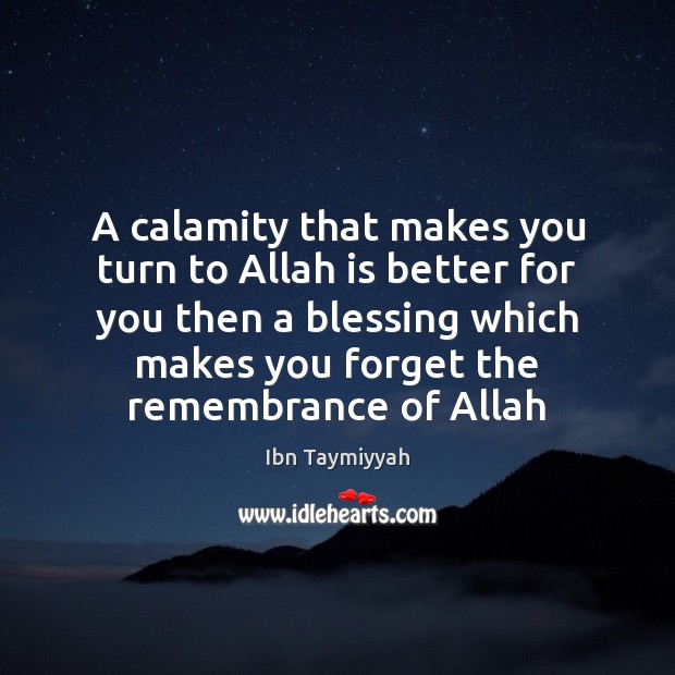 A calamity that makes you turn to Allah is better for you Ibn Taymiyyah Picture Quote