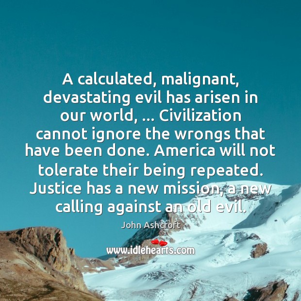 A calculated, malignant, devastating evil has arisen in our world, … Civilization cannot John Ashcroft Picture Quote