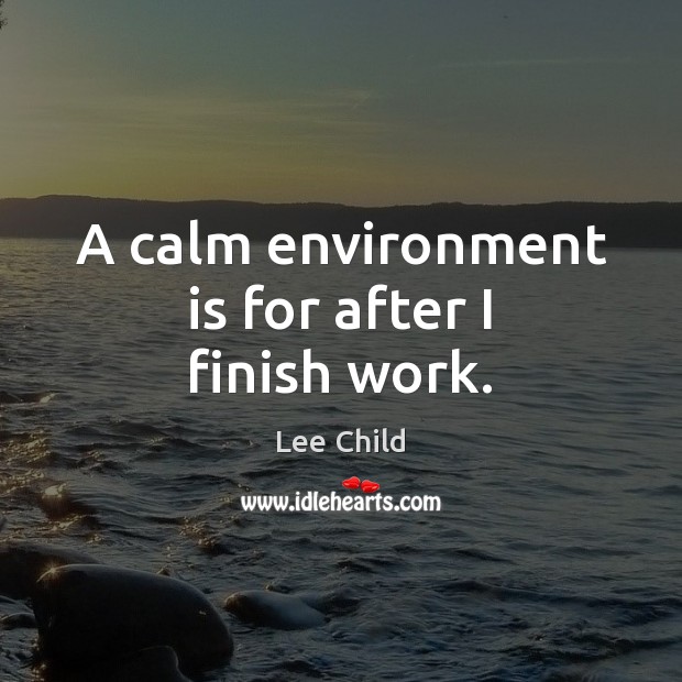 A calm environment is for after I finish work. Lee Child Picture Quote