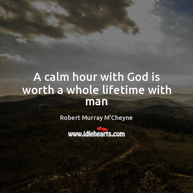 A calm hour with God is worth a whole lifetime with man Robert Murray M’Cheyne Picture Quote
