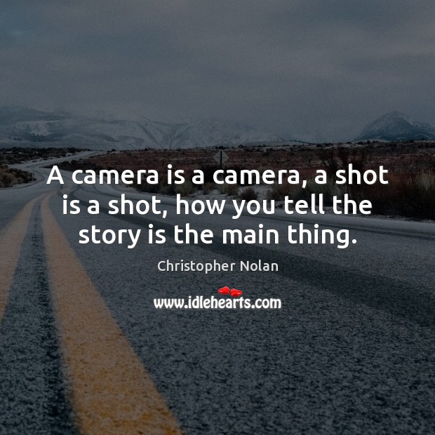 A camera is a camera, a shot is a shot, how you tell the story is the main thing. Image
