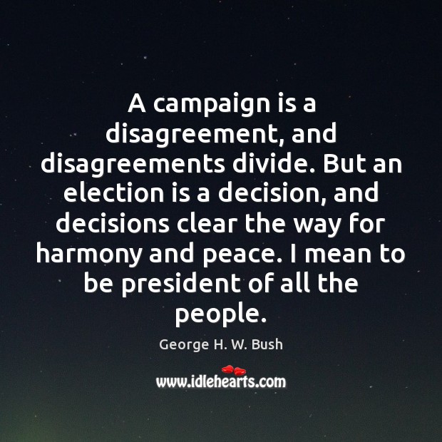 A campaign is a disagreement, and disagreements divide. But an election is George H. W. Bush Picture Quote