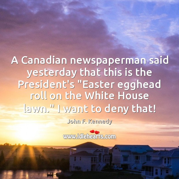 A Canadian newspaperman said yesterday that this is the President’s “Easter egghead Image