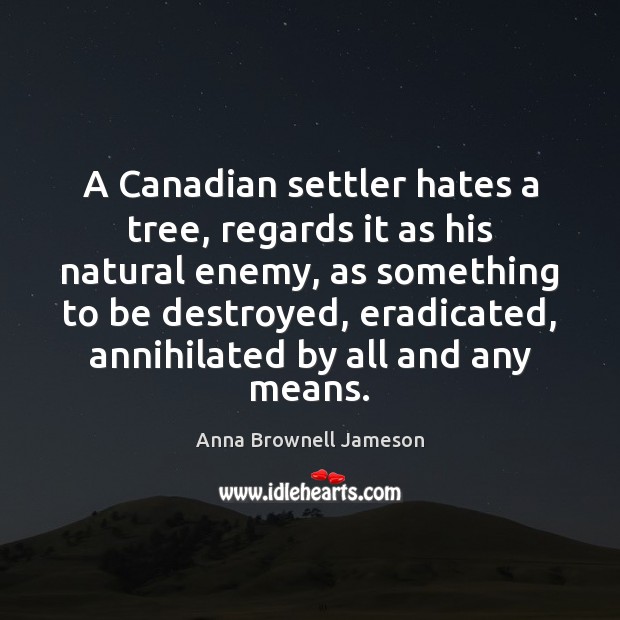 A Canadian settler hates a tree, regards it as his natural enemy, Anna Brownell Jameson Picture Quote