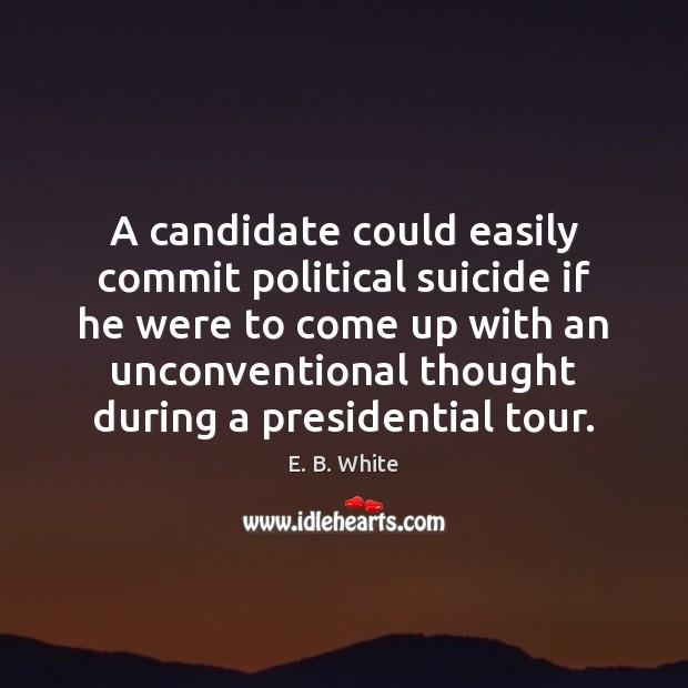 A candidate could easily commit political suicide if he were to come E. B. White Picture Quote