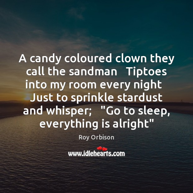 A candy coloured clown they call the sandman   Tiptoes into my room Roy Orbison Picture Quote