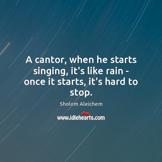 A cantor, when he starts singing, it’s like rain – once it starts, it’s hard to stop. Sholom Aleichem Picture Quote