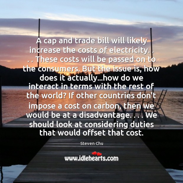 A cap and trade bill will likely increase the costs of electricity. . . . Steven Chu Picture Quote