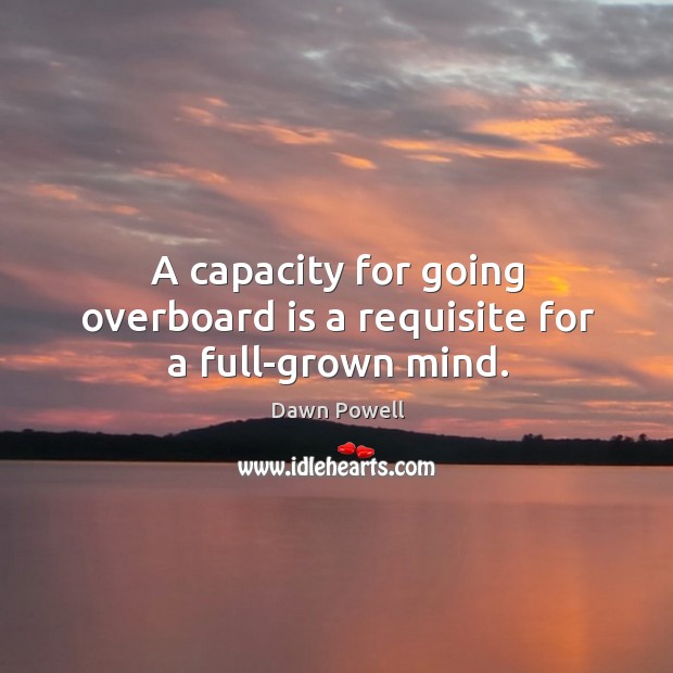 A capacity for going overboard is a requisite for a full-grown mind. Dawn Powell Picture Quote