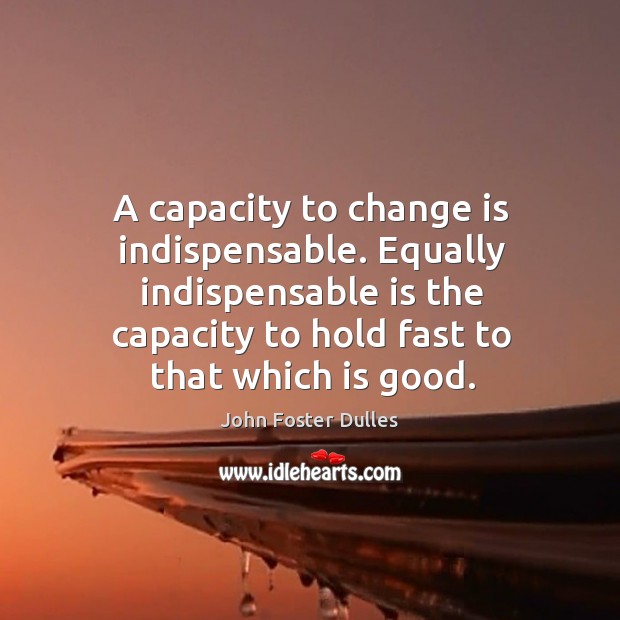A capacity to change is indispensable. Equally indispensable is the capacity to John Foster Dulles Picture Quote
