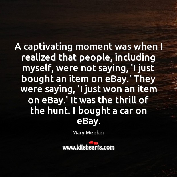 A captivating moment was when I realized that people, including myself, were Image