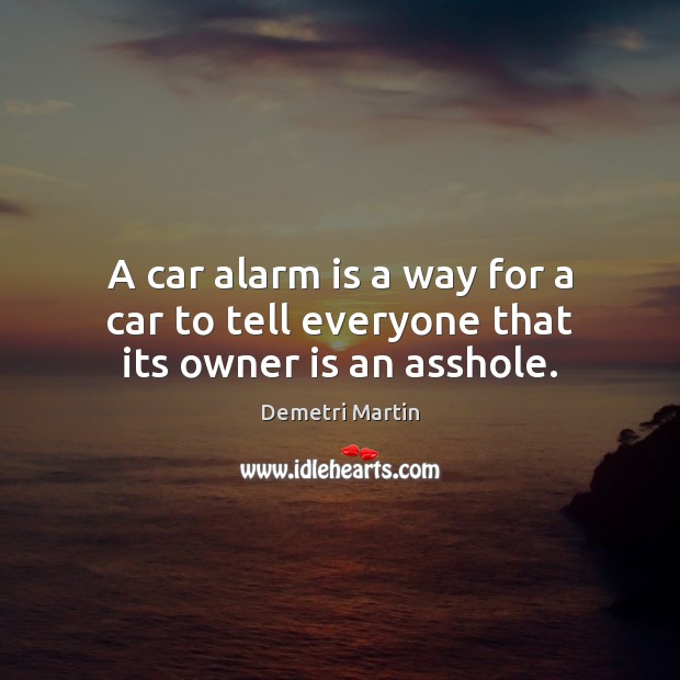 A car alarm is a way for a car to tell everyone that its owner is an asshole. Demetri Martin Picture Quote