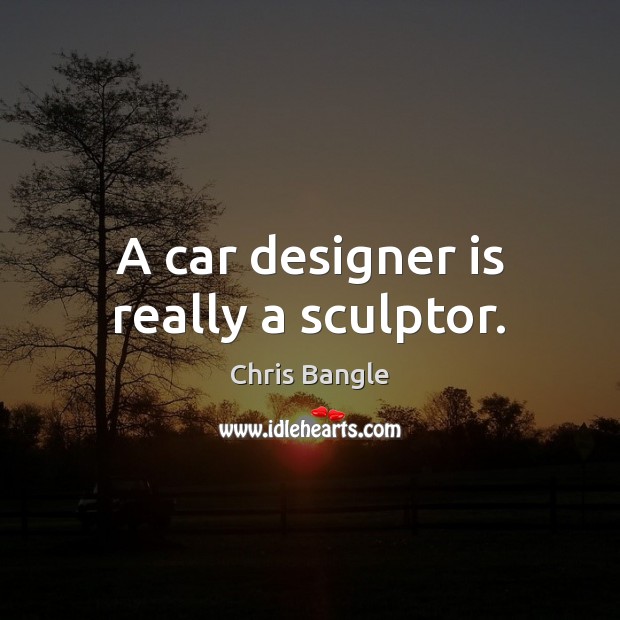 A car designer is really a sculptor. Chris Bangle Picture Quote