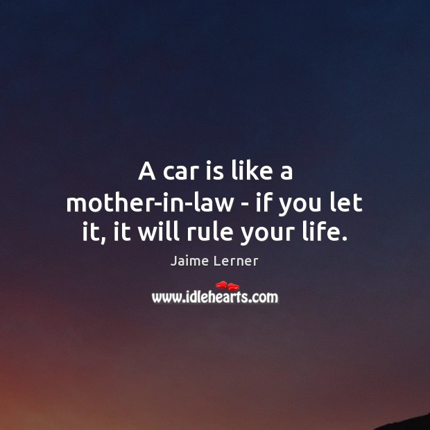 A car is like a mother-in-law – if you let it, it will rule your life. Car Quotes Image