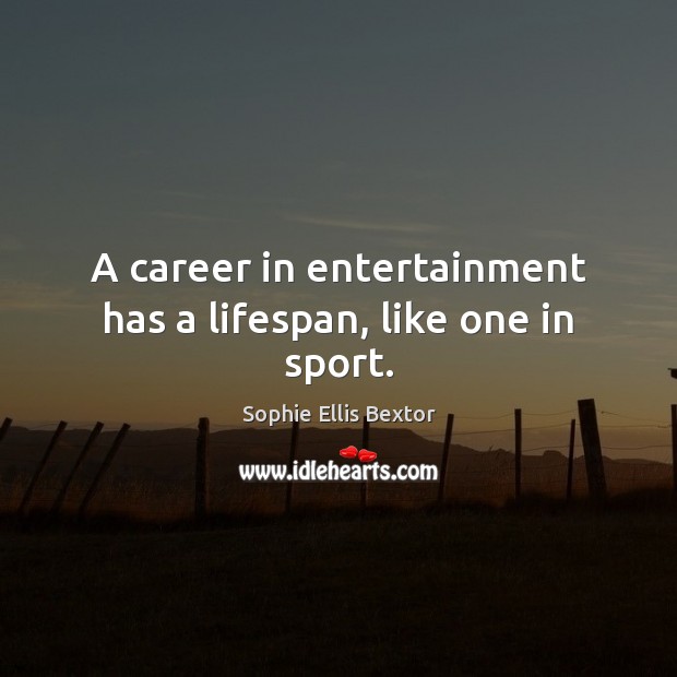 A career in entertainment has a lifespan, like one in sport. Sophie Ellis Bextor Picture Quote
