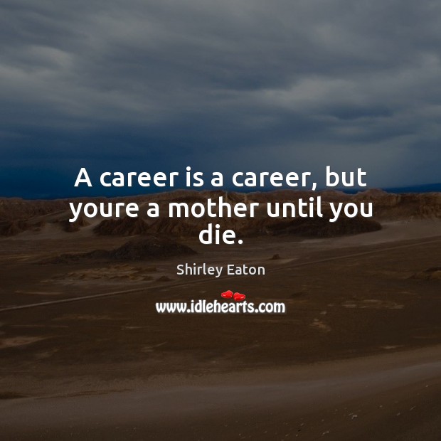 A career is a career, but youre a mother until you die. Shirley Eaton Picture Quote
