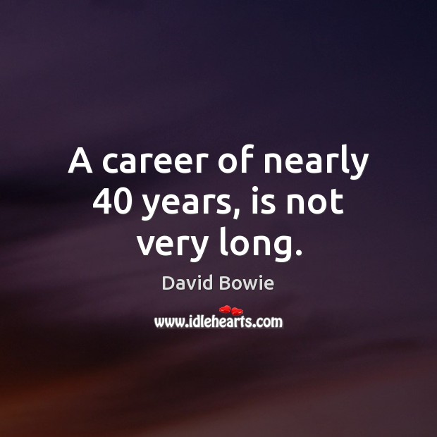 A career of nearly 40 years, is not very long. David Bowie Picture Quote