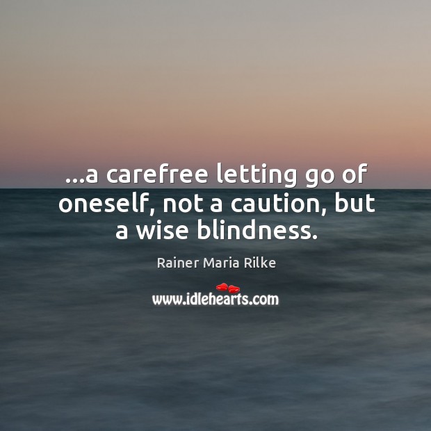 …a carefree letting go of oneself, not a caution, but a wise blindness. Image