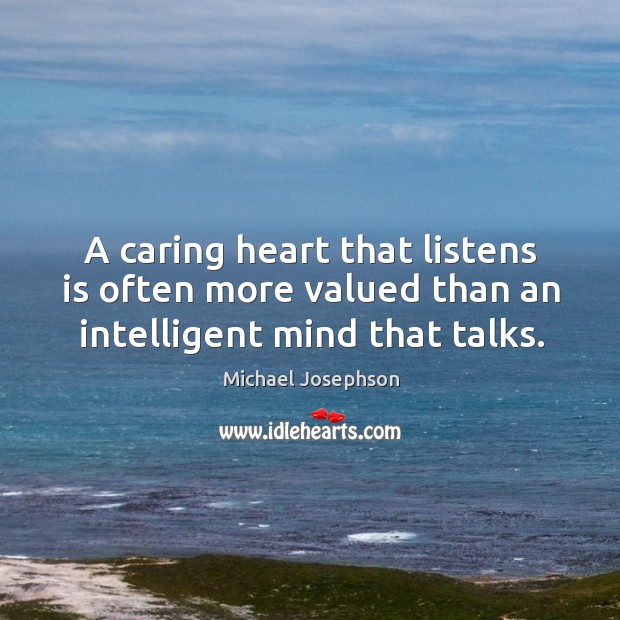 A caring heart that listens is often more valued than an intelligent mind that talks. Michael Josephson Picture Quote