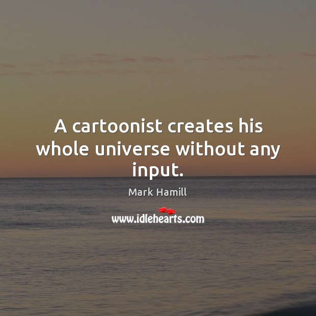 A cartoonist creates his whole universe without any input. Mark Hamill Picture Quote