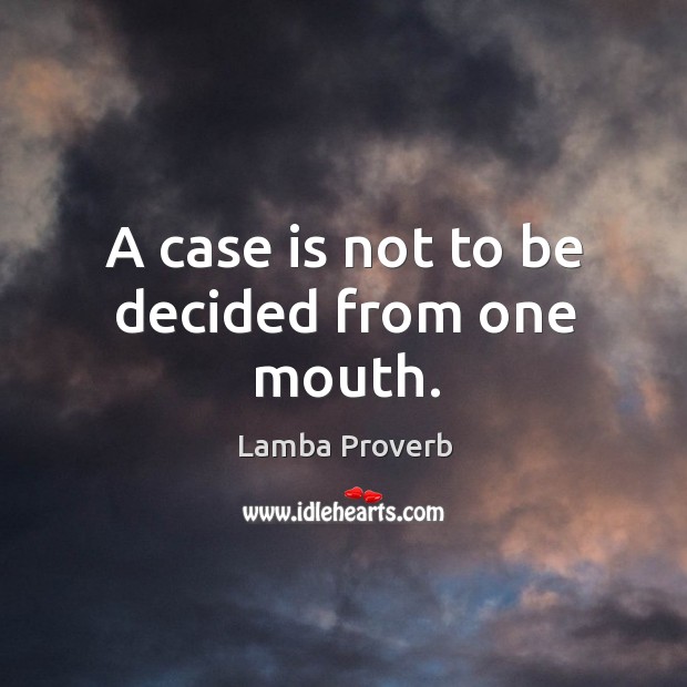A case is not to be decided from one mouth. Image