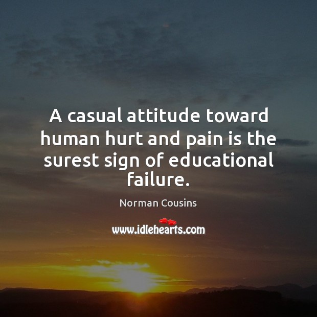 A casual attitude toward human hurt and pain is the surest sign of educational failure. Norman Cousins Picture Quote