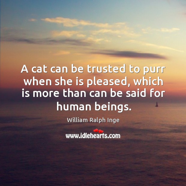 A cat can be trusted to purr when she is pleased, which is more than can be said for human beings. William Ralph Inge Picture Quote