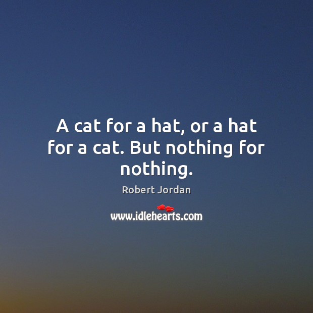 A cat for a hat, or a hat for a cat. But nothing for nothing. Robert Jordan Picture Quote