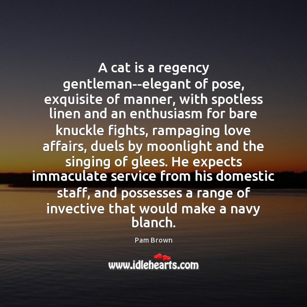 A cat is a regency gentleman–elegant of pose, exquisite of manner, with Pam Brown Picture Quote