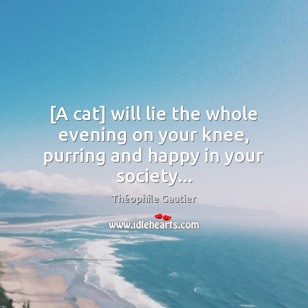 [A cat] will lie the whole evening on your knee, purring and happy in your society… Théophile Gautier Picture Quote