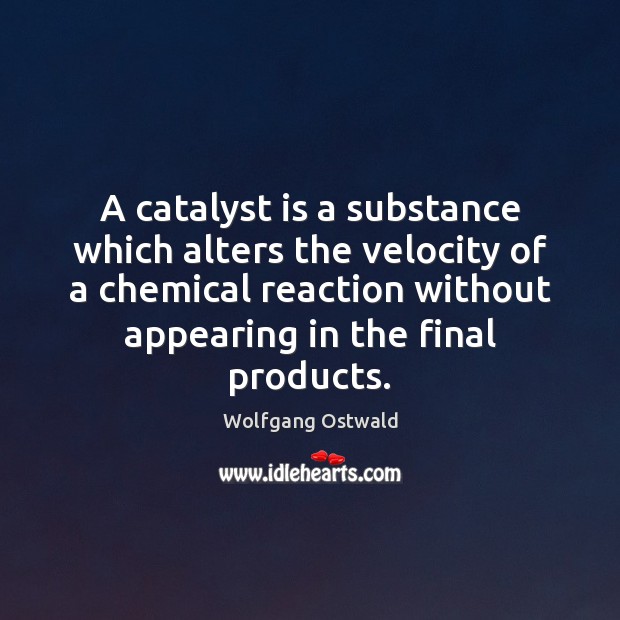 A catalyst is a substance which alters the velocity of a chemical 
