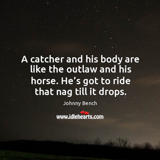 A catcher and his body are like the outlaw and his horse. He’s got to ride that nag till it drops. Johnny Bench Picture Quote