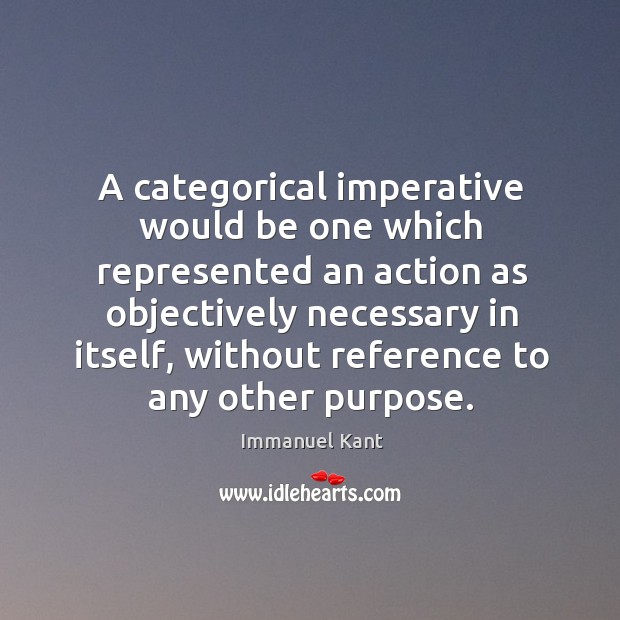 A categorical imperative would be one which represented an action as objectively necessary in itself Image