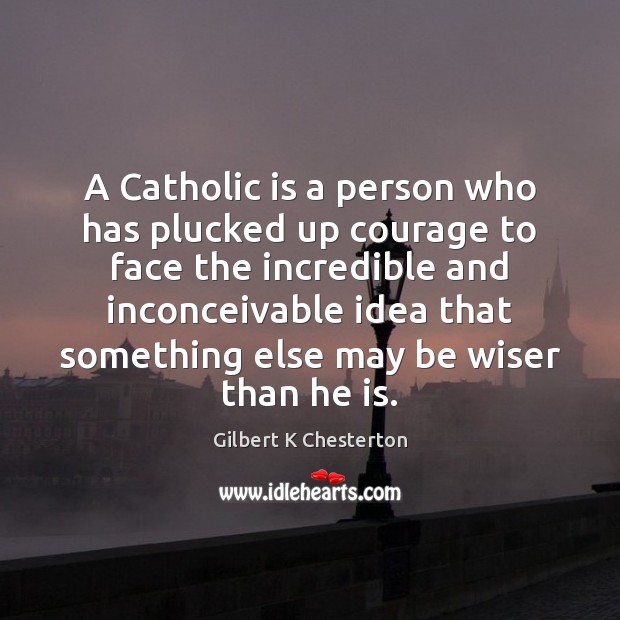 A Catholic is a person who has plucked up courage to face Gilbert K Chesterton Picture Quote