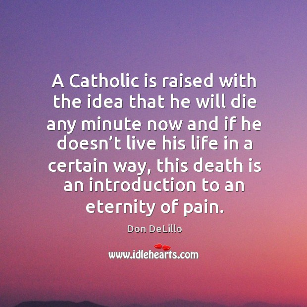 A catholic is raised with the idea that he will die any minute now and if he doesn’t live his life in a certain way Don DeLillo Picture Quote