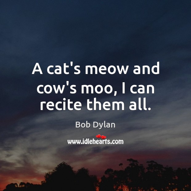 A cat’s meow and cow’s moo, I can recite them all. Bob Dylan Picture Quote