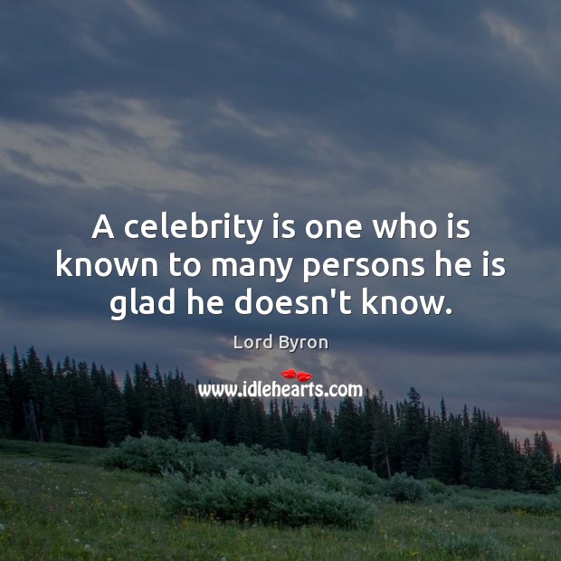 A celebrity is one who is known to many persons he is glad he doesn’t know. Lord Byron Picture Quote