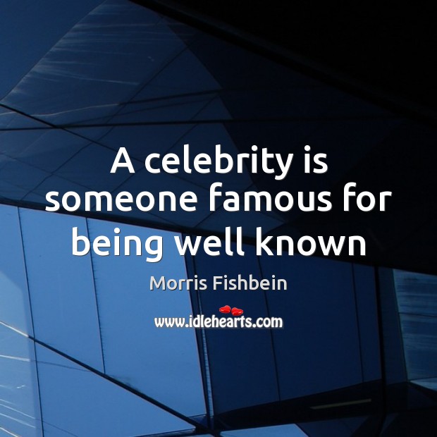 A celebrity is someone famous for being well known Morris Fishbein Picture Quote