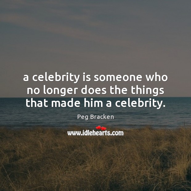 A celebrity is someone who no longer does the things that made him a celebrity. Peg Bracken Picture Quote