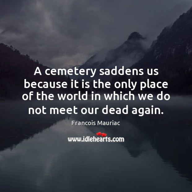 A cemetery saddens us because it is the only place of the Francois Mauriac Picture Quote